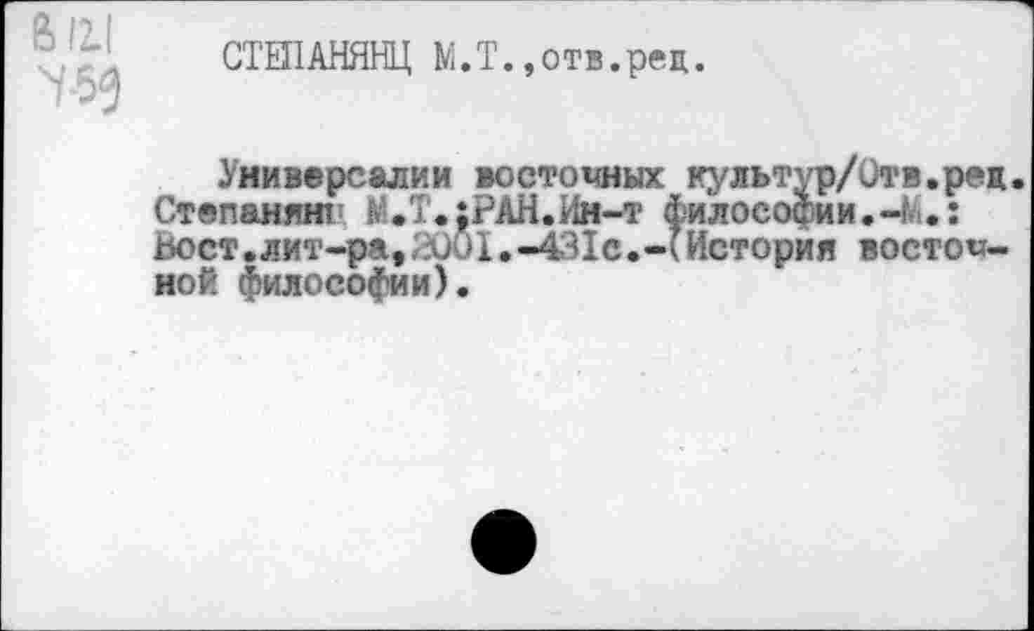 ﻿В ?2.|
СТЕПАНЯНЦ М.Т.»отв.рец.
Универсалии восточных культур/Отв.ред. Степанянт К’.Т.;РАН.Ин-т философии. ч>.: ьост.лит-ра,;I. -431с.-(История восточной философии).